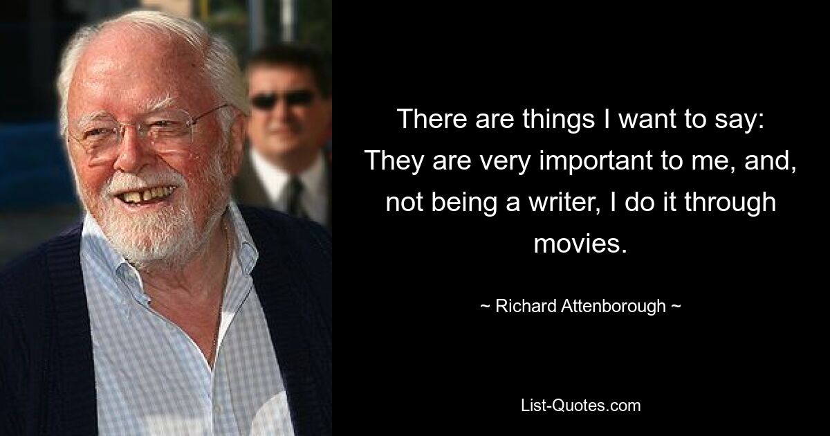 There are things I want to say: They are very important to me, and, not being a writer, I do it through movies. — © Richard Attenborough