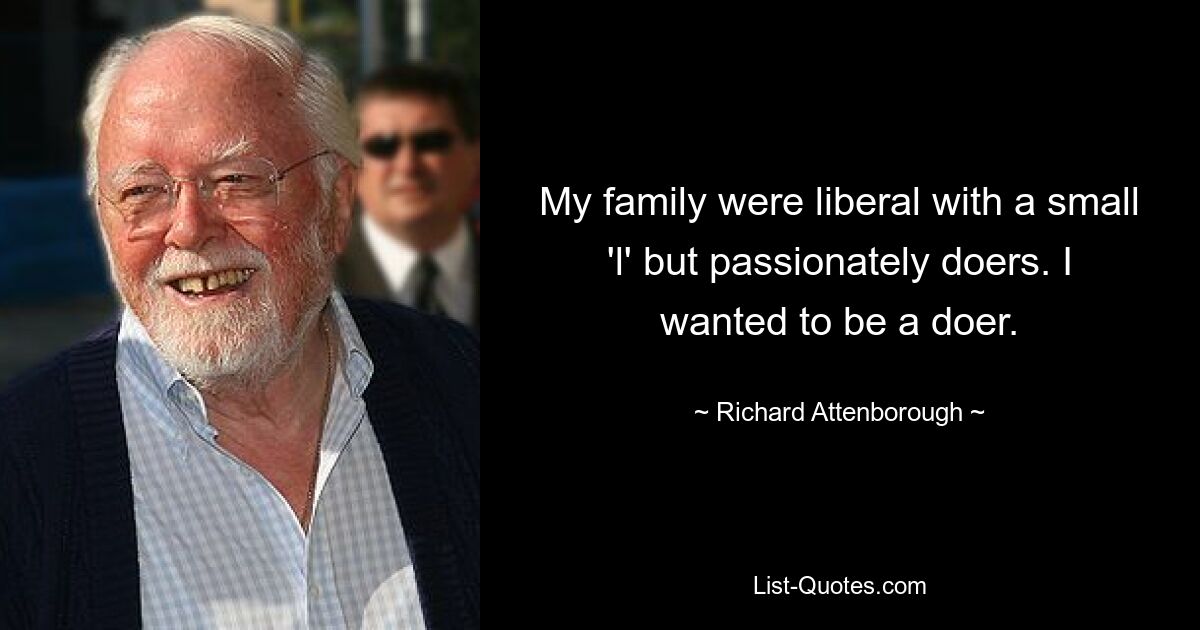 My family were liberal with a small 'l' but passionately doers. I wanted to be a doer. — © Richard Attenborough