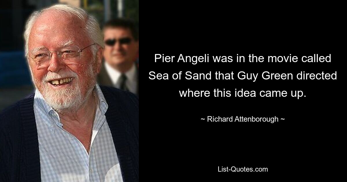 Pier Angeli was in the movie called Sea of Sand that Guy Green directed where this idea came up. — © Richard Attenborough