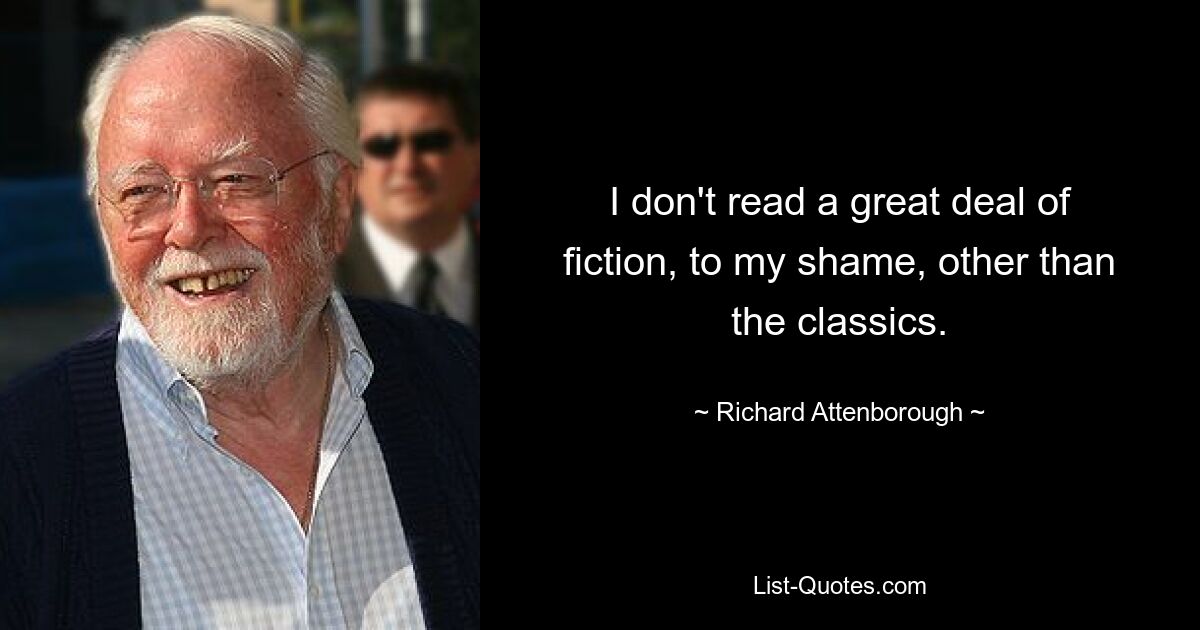 I don't read a great deal of fiction, to my shame, other than the classics. — © Richard Attenborough