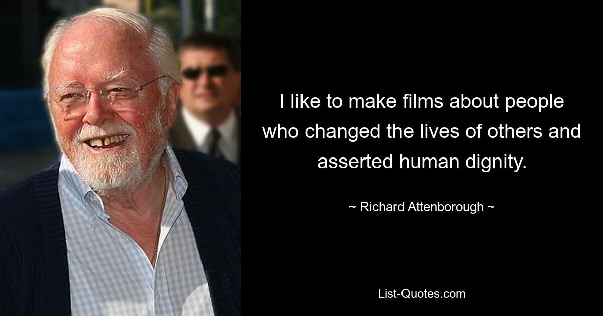 I like to make films about people who changed the lives of others and asserted human dignity. — © Richard Attenborough