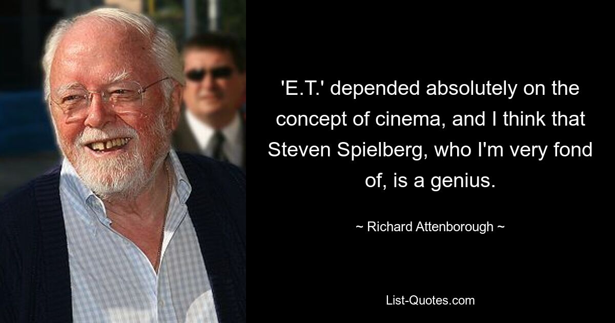 'E.T.' depended absolutely on the concept of cinema, and I think that Steven Spielberg, who I'm very fond of, is a genius. — © Richard Attenborough