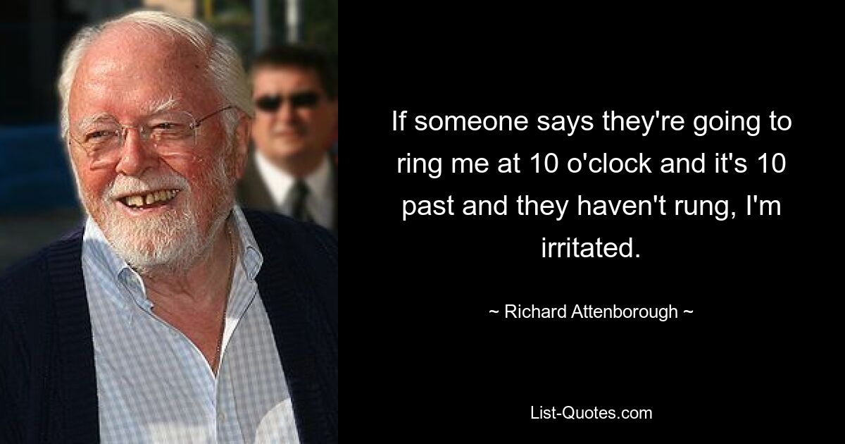 If someone says they're going to ring me at 10 o'clock and it's 10 past and they haven't rung, I'm irritated. — © Richard Attenborough