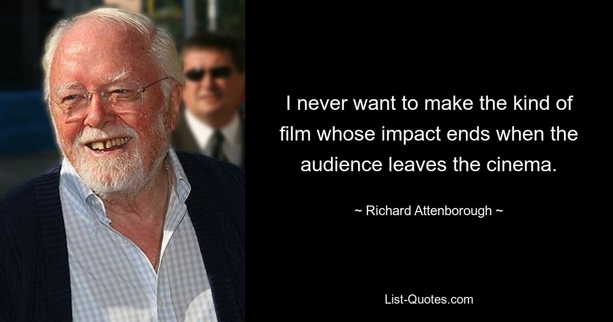 I never want to make the kind of film whose impact ends when the audience leaves the cinema. — © Richard Attenborough