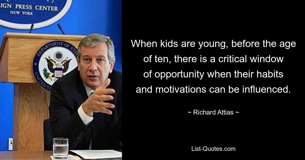 When kids are young, before the age of ten, there is a critical window of opportunity when their habits and motivations can be influenced. — © Richard Attias