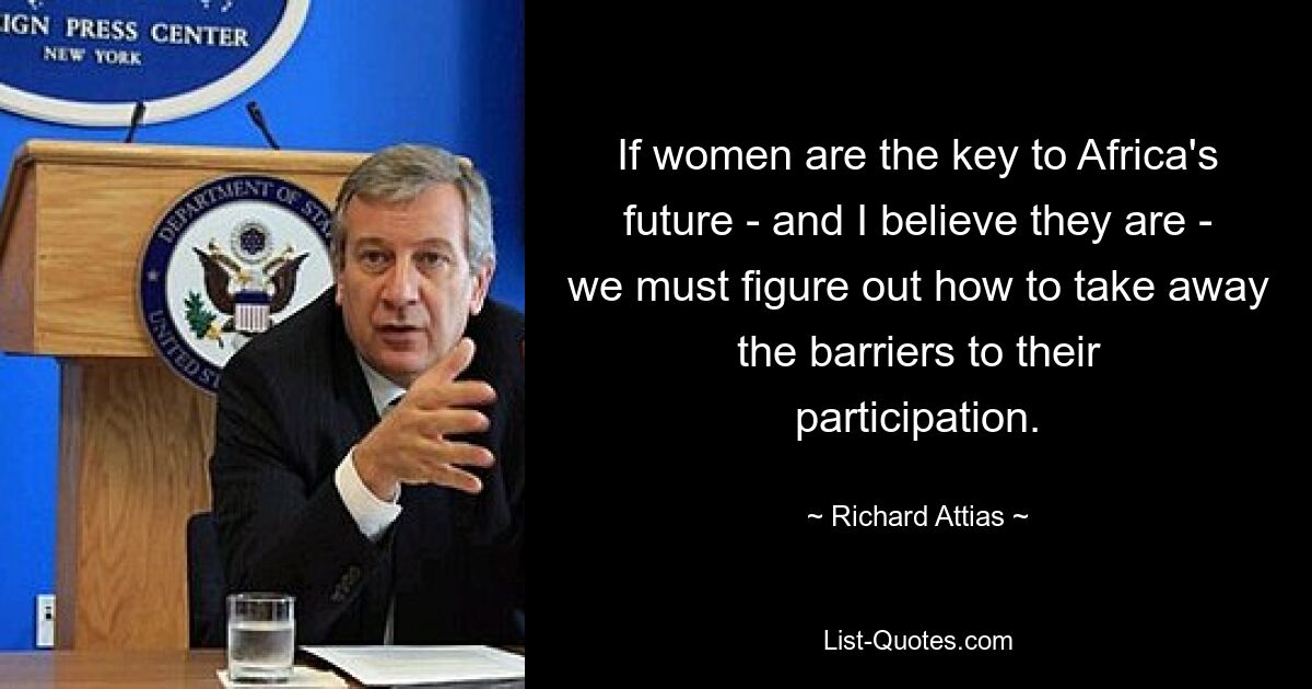 If women are the key to Africa's future - and I believe they are - we must figure out how to take away the barriers to their participation. — © Richard Attias