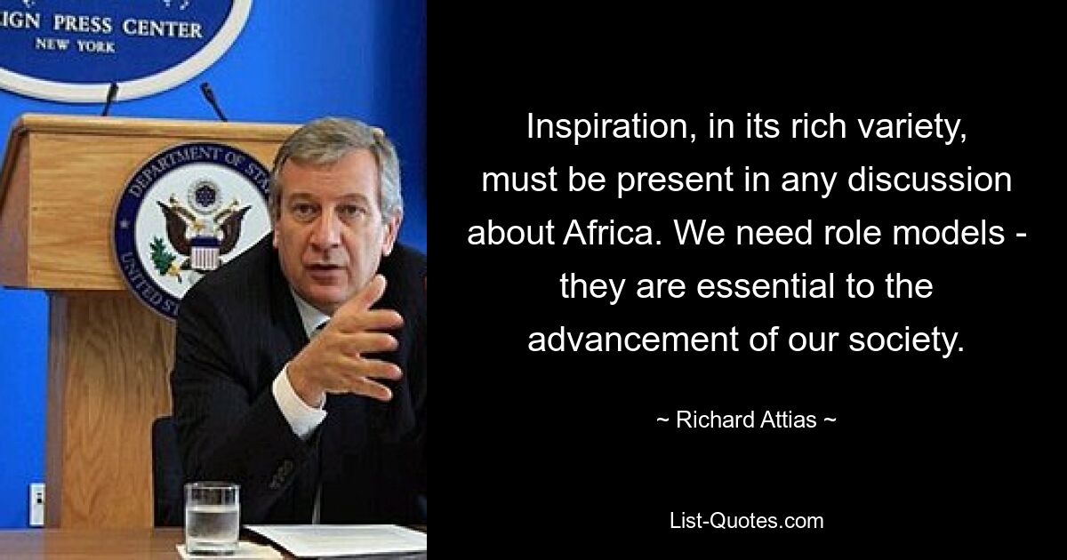 Inspiration, in its rich variety, must be present in any discussion about Africa. We need role models - they are essential to the advancement of our society. — © Richard Attias