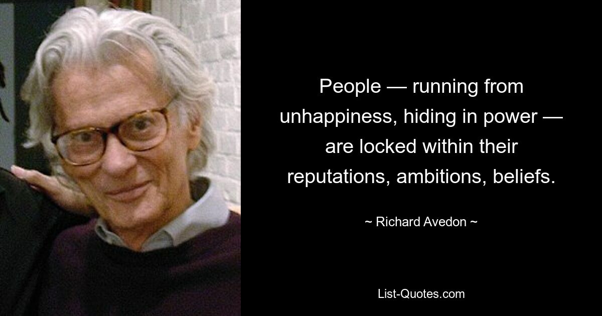 People — running from unhappiness, hiding in power — are locked within their reputations, ambitions, beliefs. — © Richard Avedon