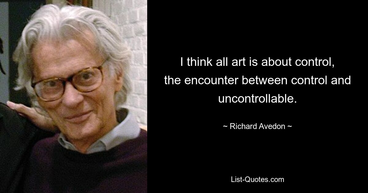 I think all art is about control, the encounter between control and uncontrollable. — © Richard Avedon