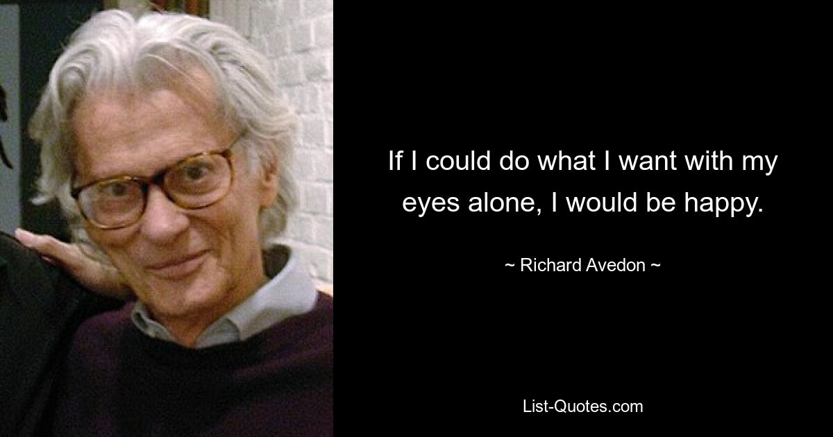 If I could do what I want with my eyes alone, I would be happy. — © Richard Avedon