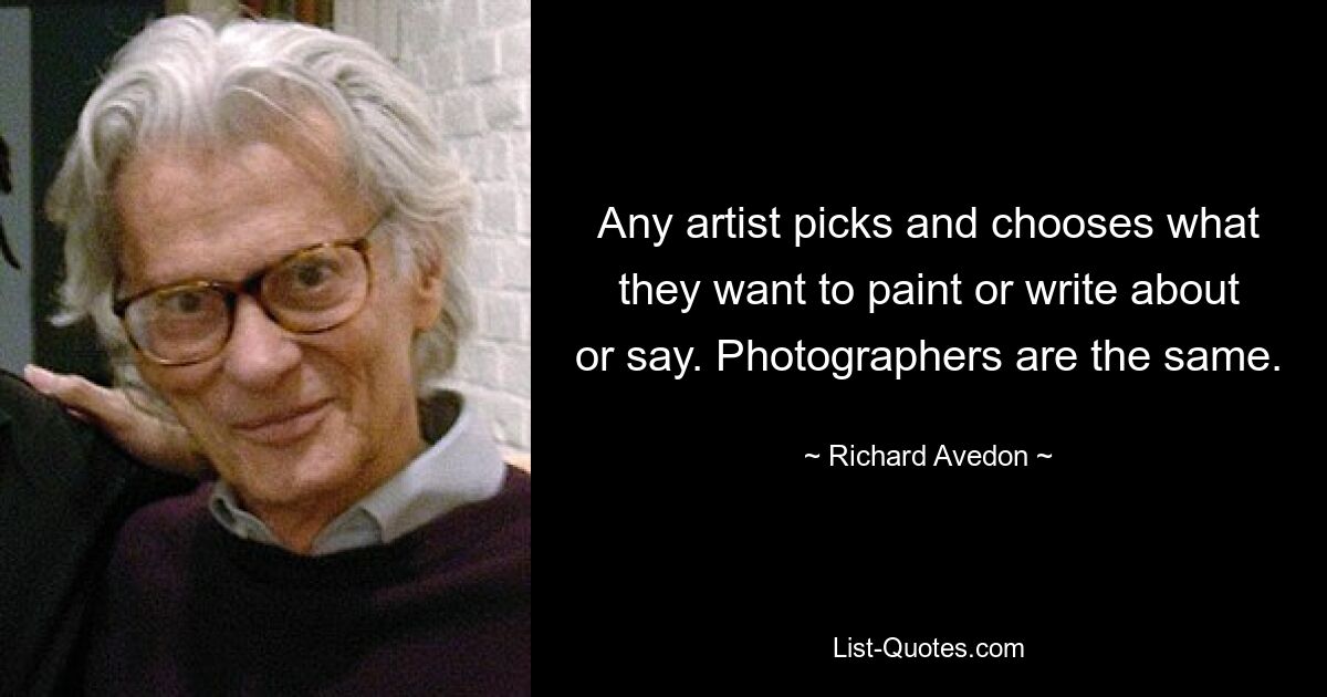 Any artist picks and chooses what they want to paint or write about or say. Photographers are the same. — © Richard Avedon