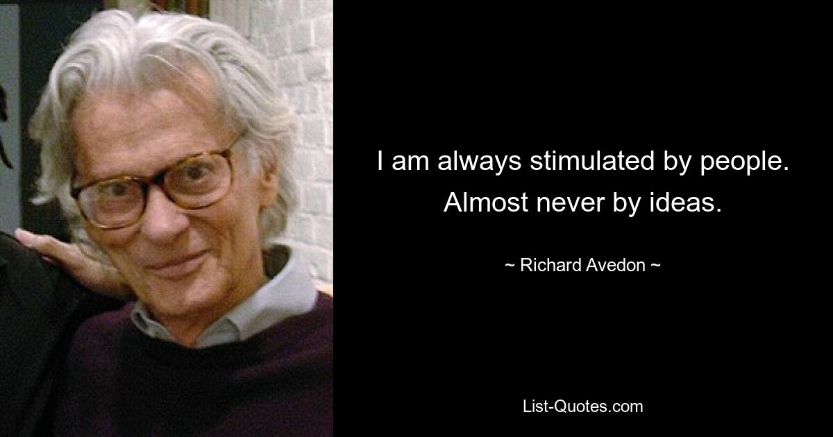 I am always stimulated by people. Almost never by ideas. — © Richard Avedon