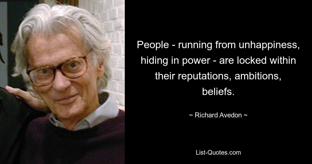 People - running from unhappiness, hiding in power - are locked within their reputations, ambitions, beliefs. — © Richard Avedon