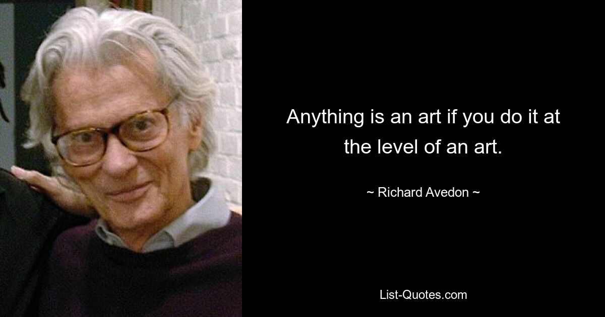 Anything is an art if you do it at the level of an art. — © Richard Avedon