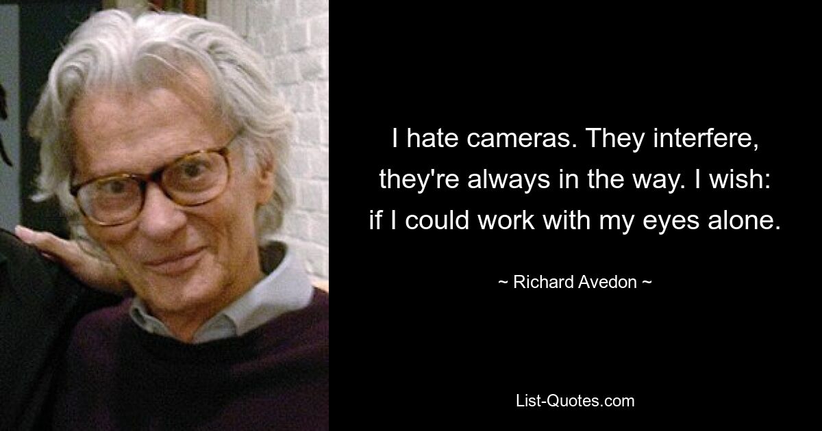 I hate cameras. They interfere, they're always in the way. I wish: if I could work with my eyes alone. — © Richard Avedon