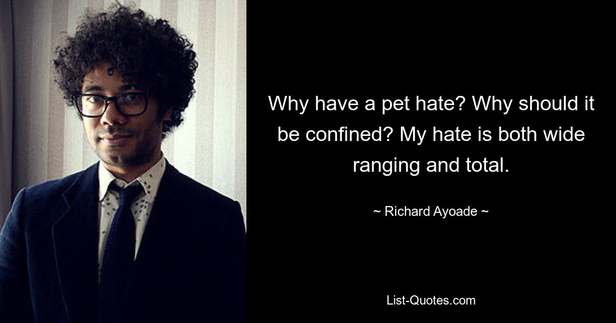 Why have a pet hate? Why should it be confined? My hate is both wide ranging and total. — © Richard Ayoade