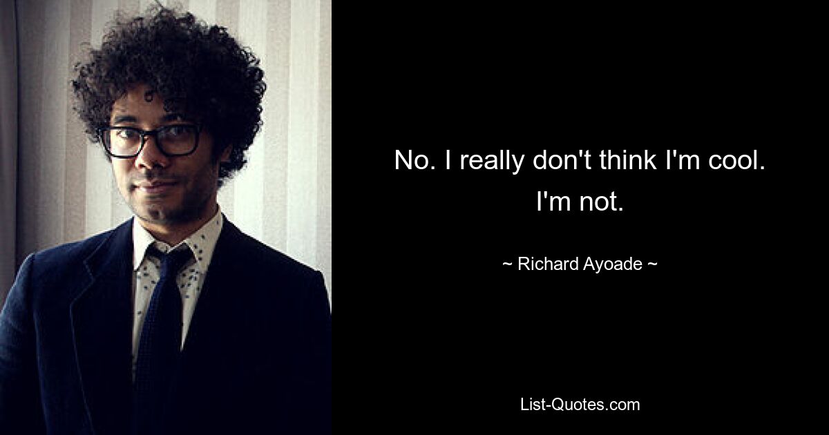 No. I really don't think I'm cool. I'm not. — © Richard Ayoade