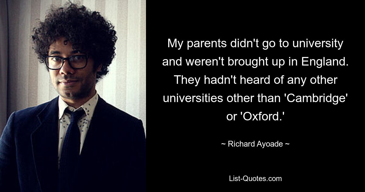 My parents didn't go to university and weren't brought up in England. They hadn't heard of any other universities other than 'Cambridge' or 'Oxford.' — © Richard Ayoade