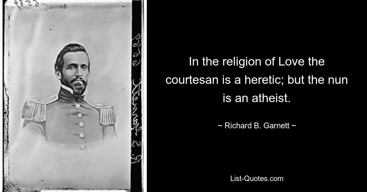 In the religion of Love the courtesan is a heretic; but the nun is an atheist. — © Richard B. Garnett