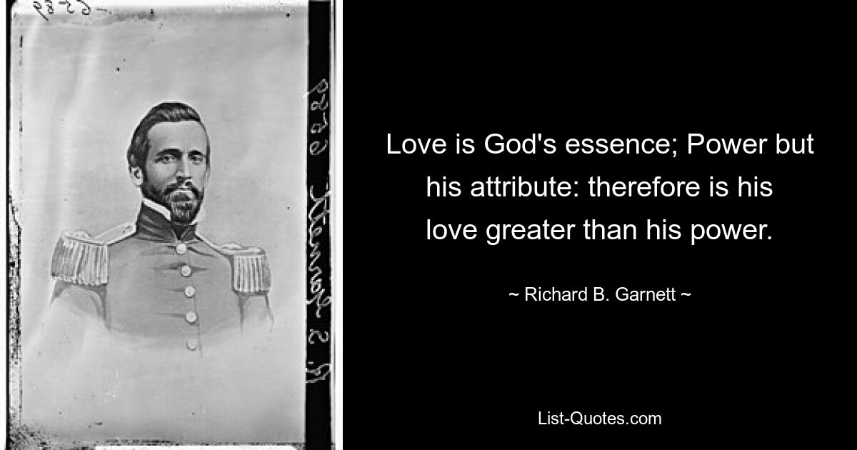 Love is God's essence; Power but his attribute: therefore is his love greater than his power. — © Richard B. Garnett