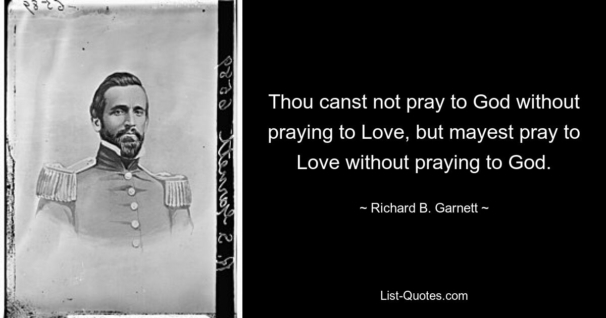 Thou canst not pray to God without praying to Love, but mayest pray to Love without praying to God. — © Richard B. Garnett