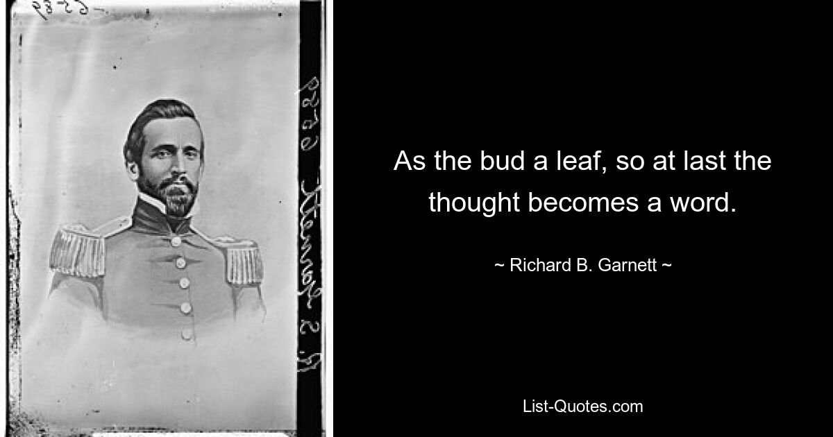 As the bud a leaf, so at last the thought becomes a word. — © Richard B. Garnett