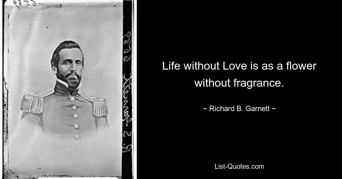 Life without Love is as a flower without fragrance. — © Richard B. Garnett