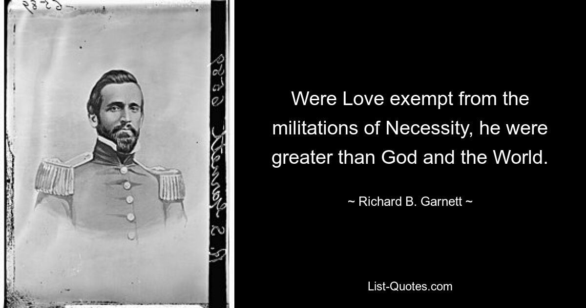 Were Love exempt from the militations of Necessity, he were greater than God and the World. — © Richard B. Garnett