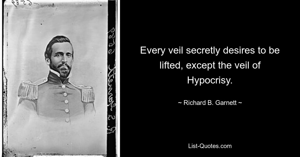 Every veil secretly desires to be lifted, except the veil of Hypocrisy. — © Richard B. Garnett