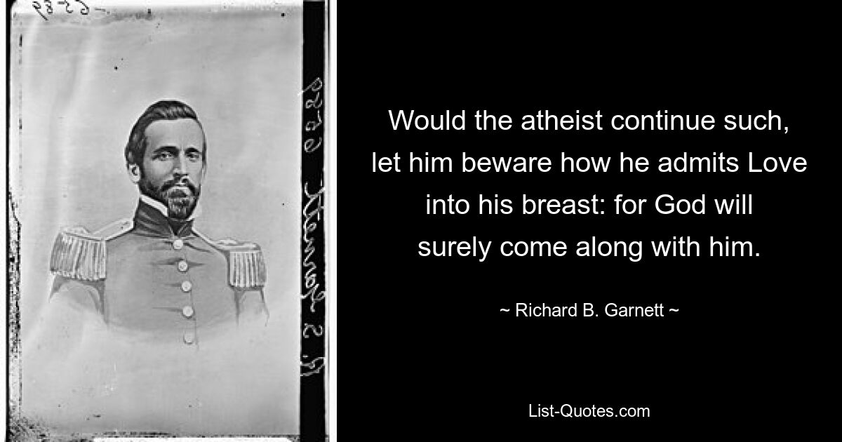 Would the atheist continue such, let him beware how he admits Love into his breast: for God will surely come along with him. — © Richard B. Garnett