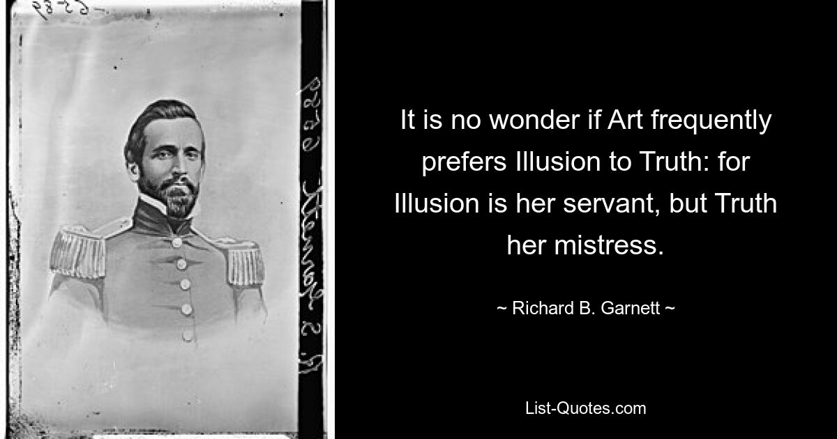 It is no wonder if Art frequently prefers Illusion to Truth: for Illusion is her servant, but Truth her mistress. — © Richard B. Garnett