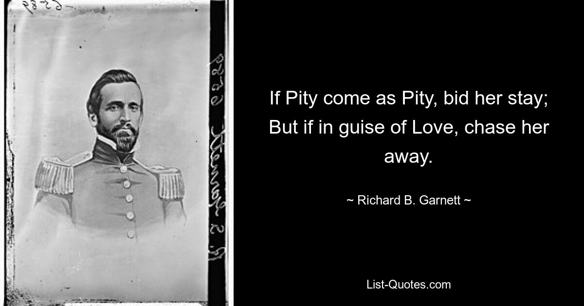 If Pity come as Pity, bid her stay; But if in guise of Love, chase her away. — © Richard B. Garnett