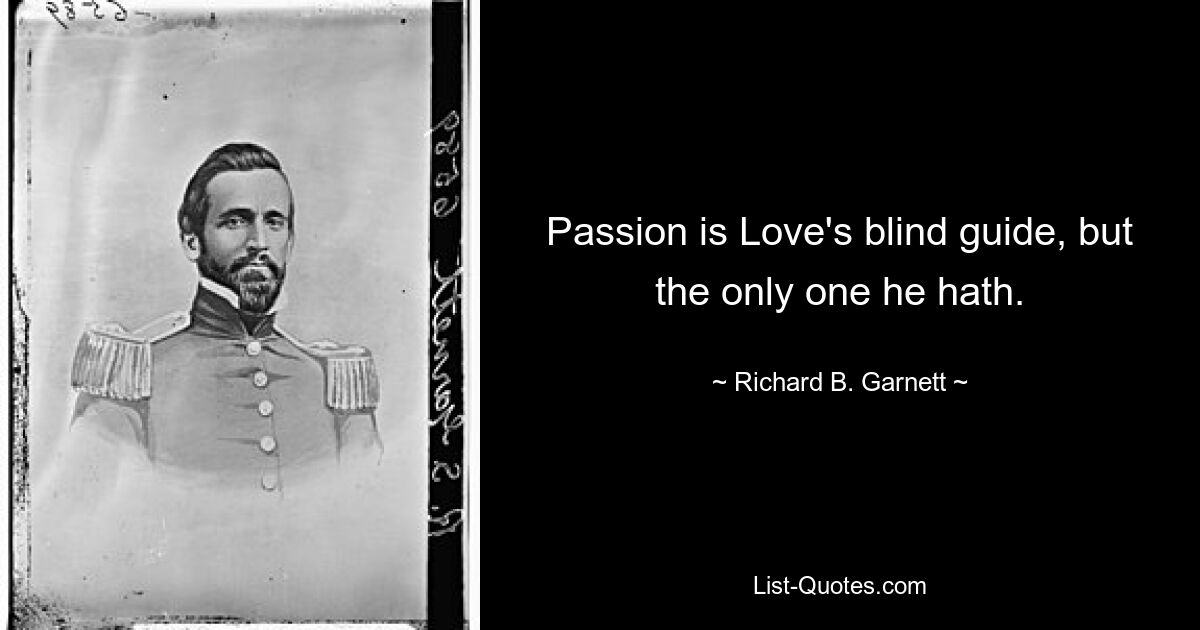 Passion is Love's blind guide, but the only one he hath. — © Richard B. Garnett