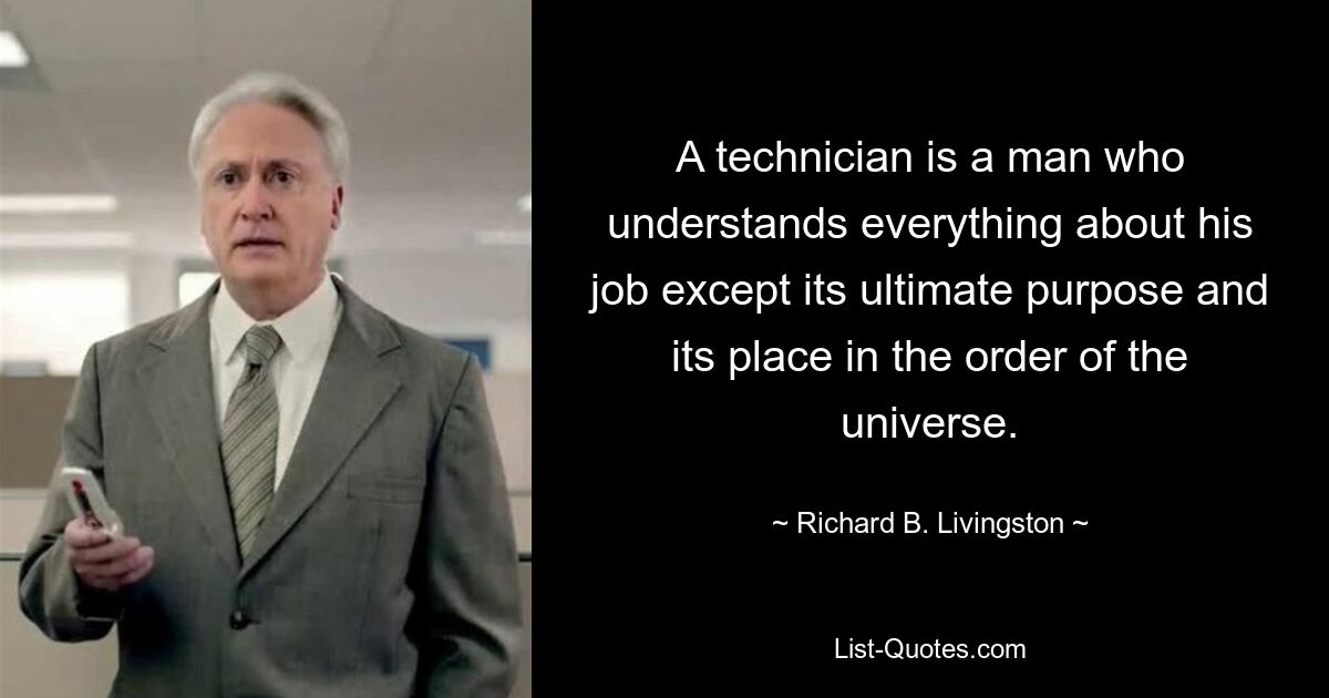 A technician is a man who understands everything about his job except its ultimate purpose and its place in the order of the universe. — © Richard B. Livingston