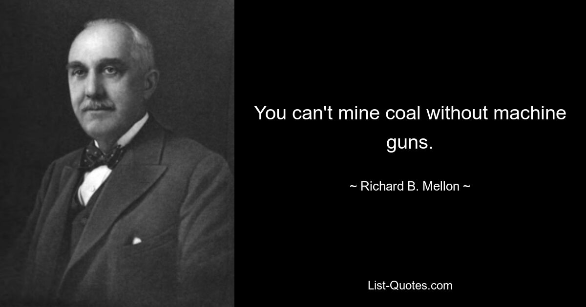 You can't mine coal without machine guns. — © Richard B. Mellon