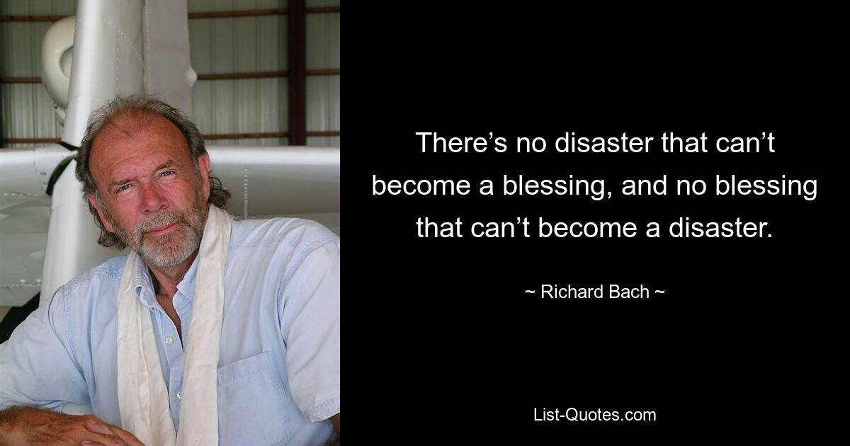 There’s no disaster that can’t become a blessing, and no blessing that can’t become a disaster. — © Richard Bach