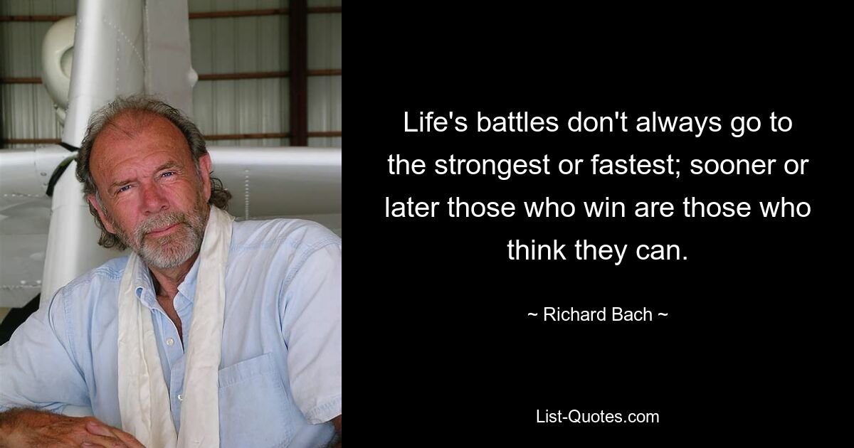 Life's battles don't always go to the strongest or fastest; sooner or later those who win are those who think they can. — © Richard Bach