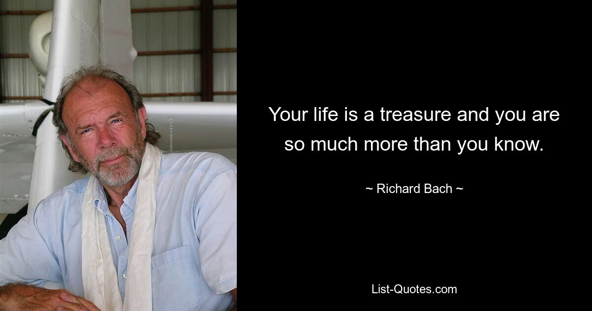 Your life is a treasure and you are so much more than you know. — © Richard Bach