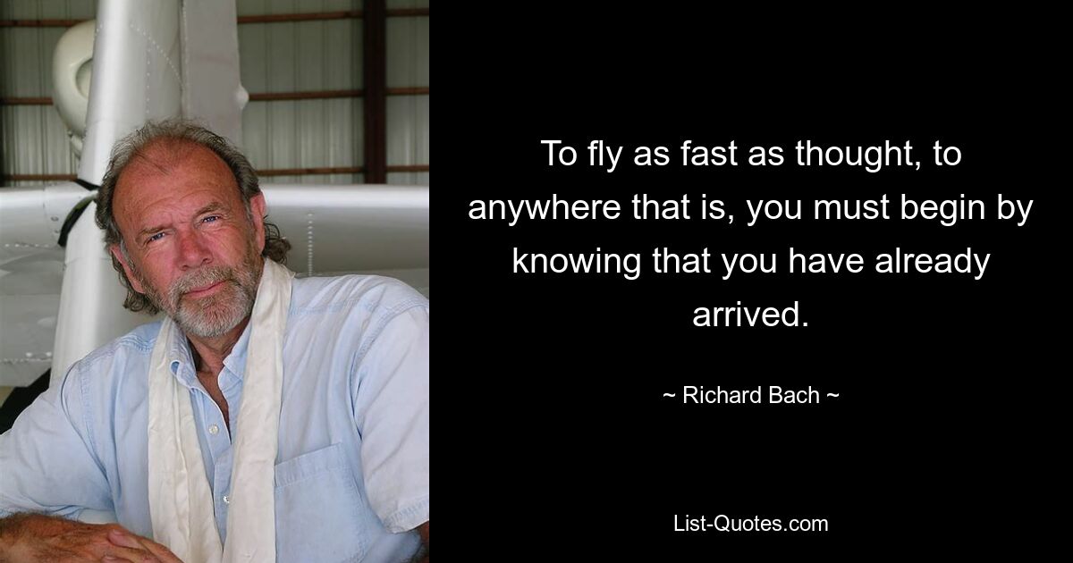 To fly as fast as thought, to anywhere that is, you must begin by knowing that you have already arrived. — © Richard Bach