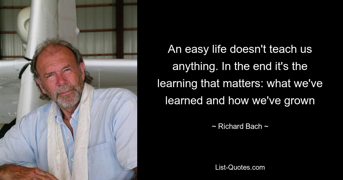 An easy life doesn't teach us anything. In the end it's the learning that matters: what we've learned and how we've grown — © Richard Bach