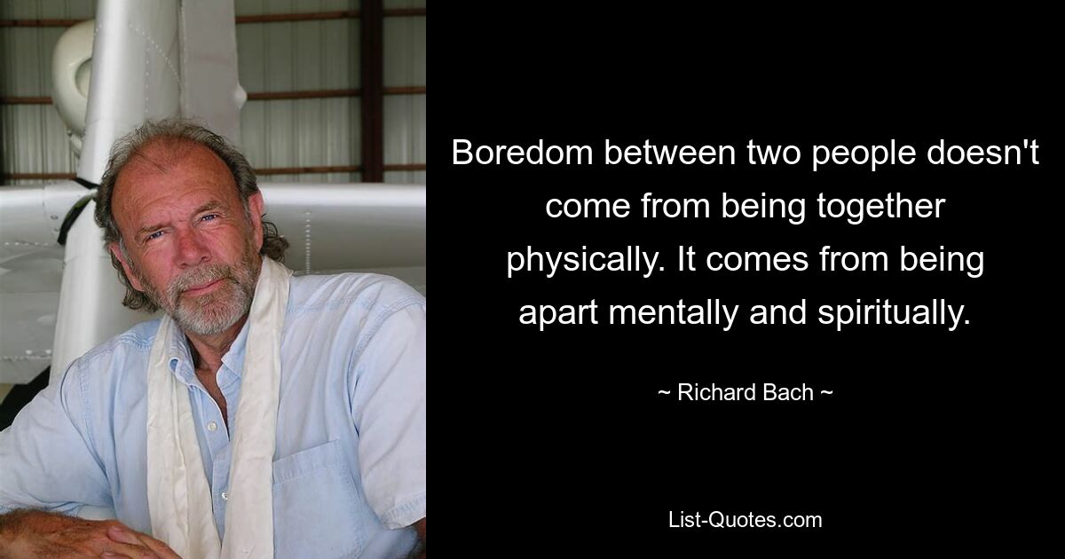 Boredom between two people doesn't come from being together physically. It comes from being apart mentally and spiritually. — © Richard Bach