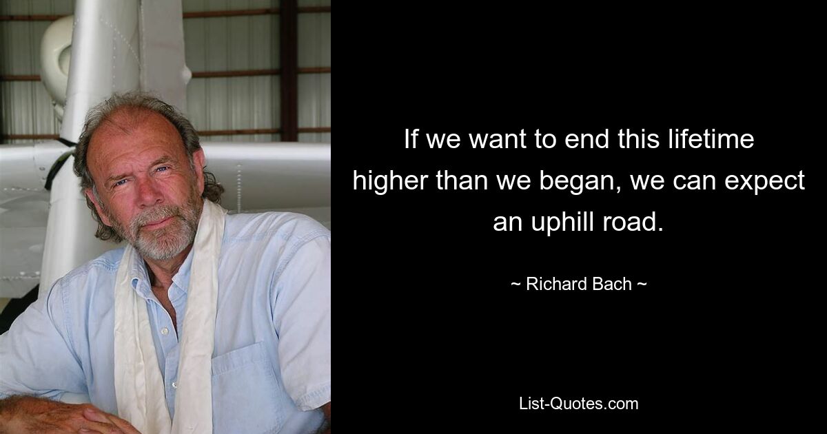 If we want to end this lifetime higher than we began, we can expect an uphill road. — © Richard Bach