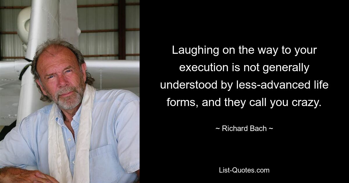 Laughing on the way to your execution is not generally understood by less-advanced life forms, and they call you crazy. — © Richard Bach