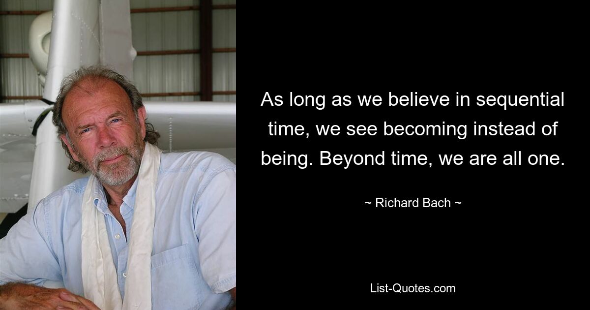 As long as we believe in sequential time, we see becoming instead of being. Beyond time, we are all one. — © Richard Bach