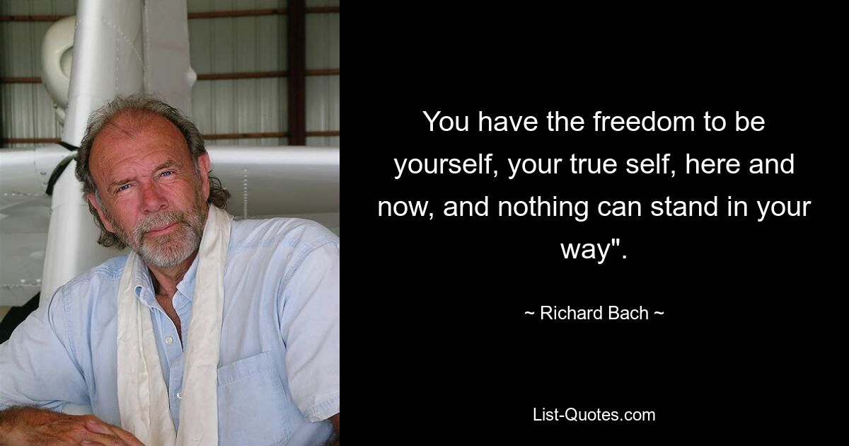 You have the freedom to be yourself, your true self, here and now, and nothing can stand in your way". — © Richard Bach