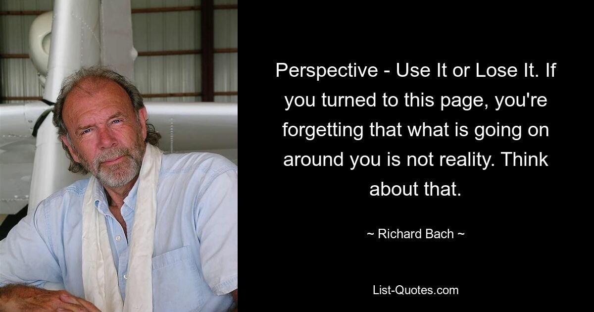 Perspective - Use It or Lose It. If you turned to this page, you're forgetting that what is going on around you is not reality. Think about that. — © Richard Bach