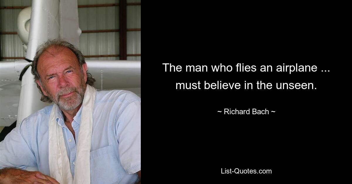 The man who flies an airplane ... must believe in the unseen. — © Richard Bach