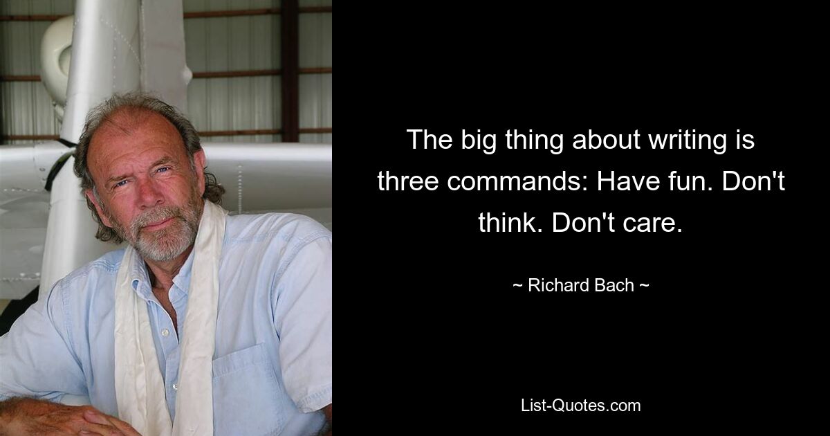 The big thing about writing is three commands: Have fun. Don't think. Don't care. — © Richard Bach