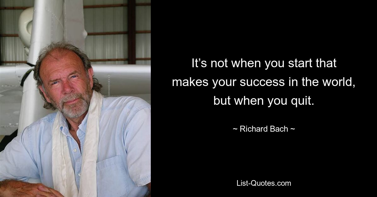 It’s not when you start that makes your success in the world, but when you quit. — © Richard Bach