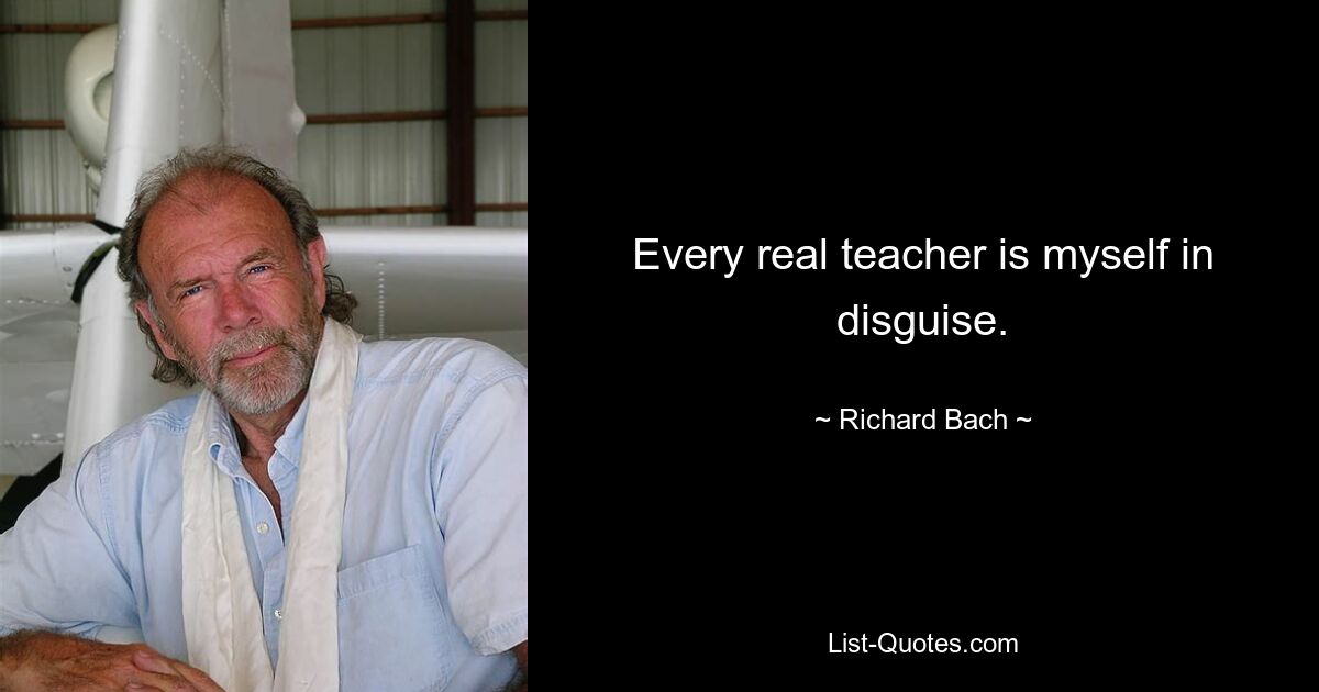 Every real teacher is myself in disguise. — © Richard Bach